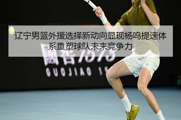 辽宁男篮外援选择新动向显现杨鸣提速体系重塑球队未来竞争力