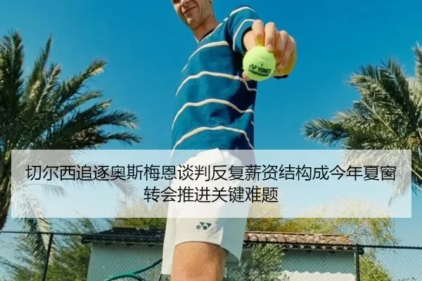 切尔西追逐奥斯梅恩谈判反复薪资结构成今年夏窗转会推进关键难题