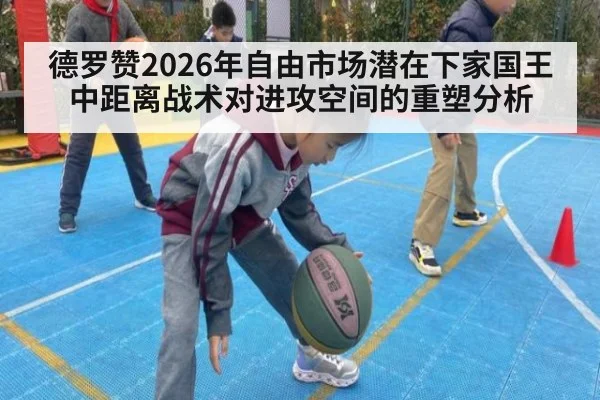 德罗赞2026年自由市场潜在下家国王 中距离战术对进攻空间的重塑分析