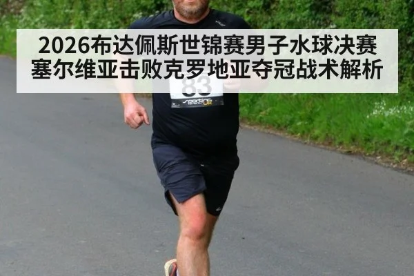 2026布达佩斯世锦赛男子水球决赛塞尔维亚击败克罗地亚夺冠战术解析