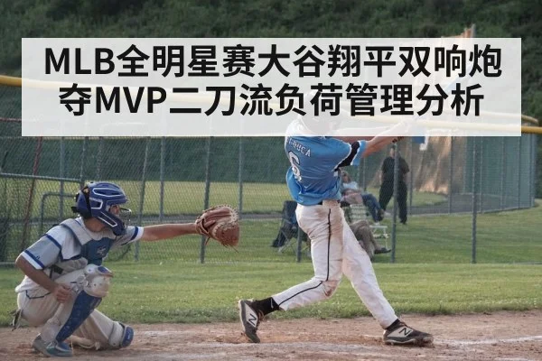 MLB全明星赛大谷翔平双响炮夺MVP二刀流负荷管理分析