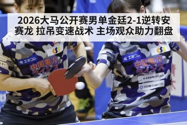 2026大马公开赛男单金廷2-1逆转安赛龙 拉吊变速战术 主场观众助力翻盘