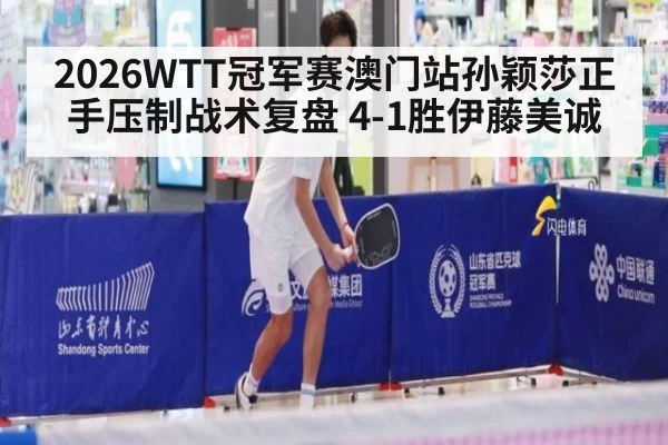 2026WTT冠军赛澳门站孙颖莎正手压制战术复盘 4-1胜伊藤美诚