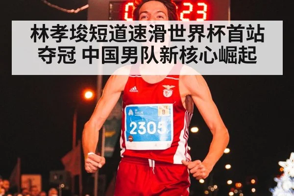 林孝埈短道速滑世界杯首站夺冠 中国男队新核心崛起