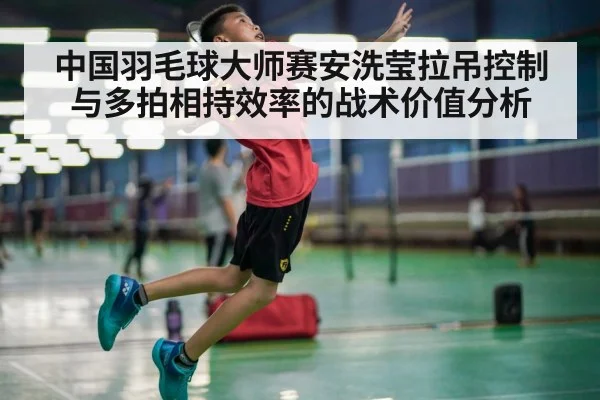 中国羽毛球大师赛安洗莹拉吊控制与多拍相持效率的战术价值分析