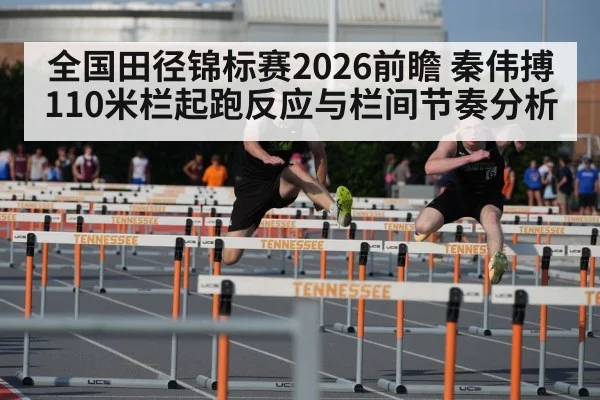 全国田径锦标赛2026前瞻 秦伟搏110米栏起跑反应与栏间节奏分析