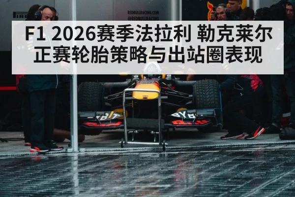 F1 2026赛季法拉利 勒克莱尔正赛轮胎策略与出站圈表现