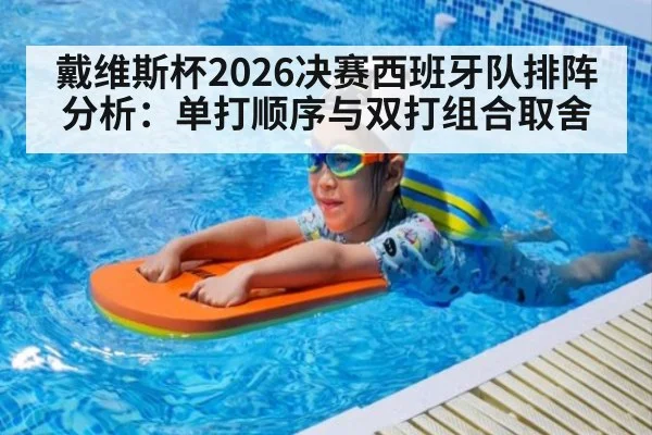 戴维斯杯2026决赛西班牙队排阵分析：单打顺序与双打组合取舍