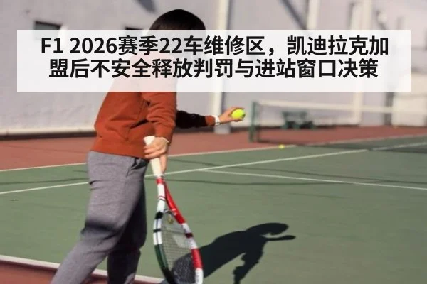 F1 2026赛季22车维修区,凯迪拉克加盟后不安全释放判罚与进站窗口决策