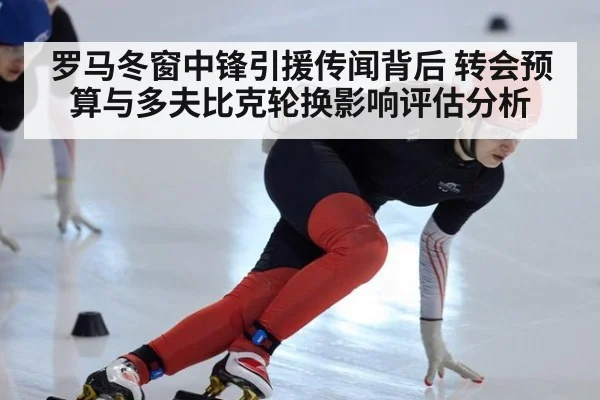 罗马冬窗中锋引援传闻背后 转会预算与多夫比克轮换影响评估分析