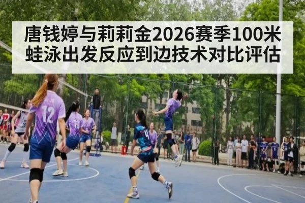 唐钱婷与莉莉金2026赛季100米蛙泳出发反应到边技术对比评估